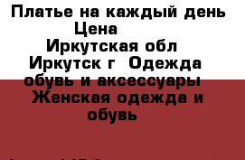 Платье на каждый день  › Цена ­ 1 000 - Иркутская обл., Иркутск г. Одежда, обувь и аксессуары » Женская одежда и обувь   